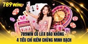 789WIN Có Lừa Đảo Không - 4 Tiêu Chí Kiểm Chứng Minh Bạch